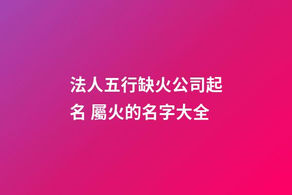 法人五行缺火公司起名 屬火的名字大全-第1張-公司起名-玄機派